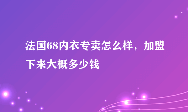 法国68内衣专卖怎么样，加盟下来大概多少钱