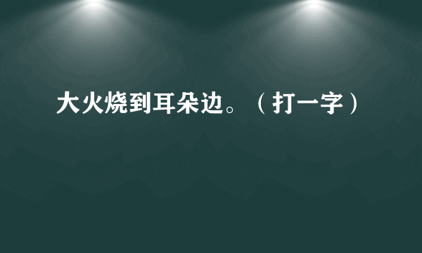 大火烧到耳朵边。（打一字）