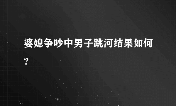 婆媳争吵中男子跳河结果如何？