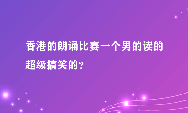 香港的朗诵比赛一个男的读的超级搞笑的？