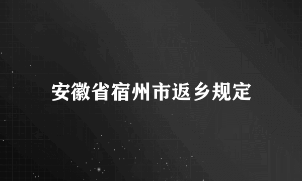 安徽省宿州市返乡规定