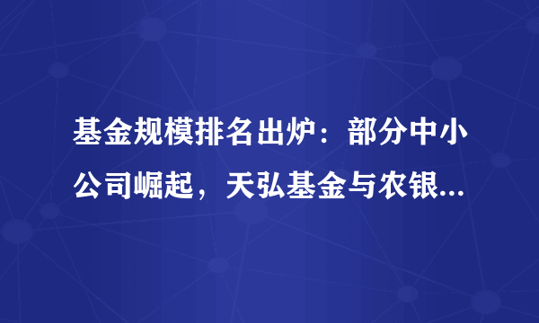 基金规模排名出炉：部分中小公司崛起，天弘基金与农银汇理不进反退