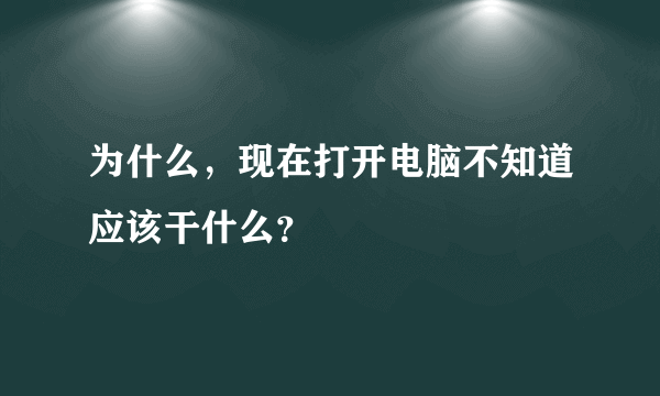 为什么，现在打开电脑不知道应该干什么？