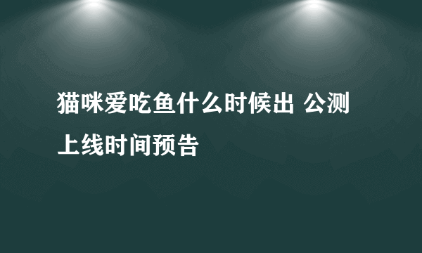 猫咪爱吃鱼什么时候出 公测上线时间预告