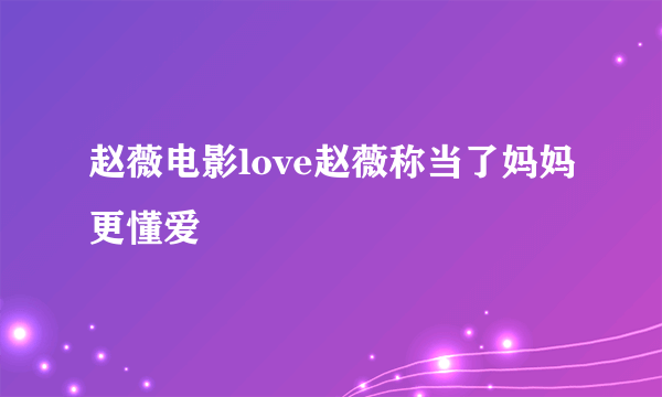 赵薇电影love赵薇称当了妈妈更懂爱