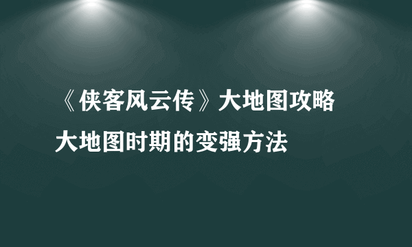 《侠客风云传》大地图攻略 大地图时期的变强方法