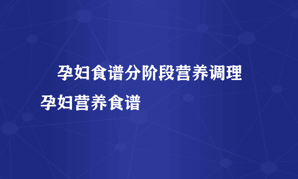 ​孕妇食谱分阶段营养调理 孕妇营养食谱