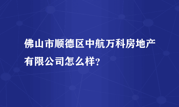 佛山市顺德区中航万科房地产有限公司怎么样？