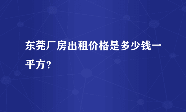 东莞厂房出租价格是多少钱一平方？