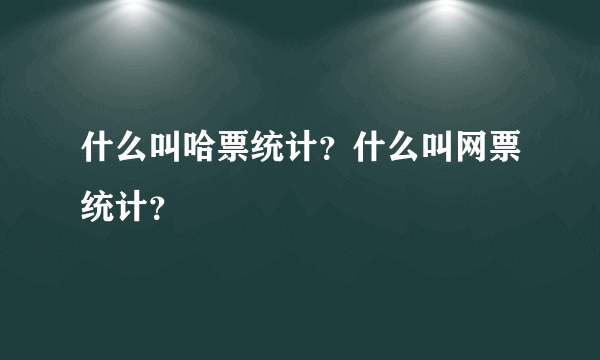 什么叫哈票统计？什么叫网票统计？