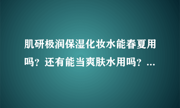 肌研极润保湿化妆水能春夏用吗？还有能当爽肤水用吗？我是混合皮肤T字区出油多。