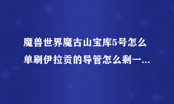 魔兽世界魔古山宝库5号怎么单刷伊拉贡的导管怎么剩一个打不掉