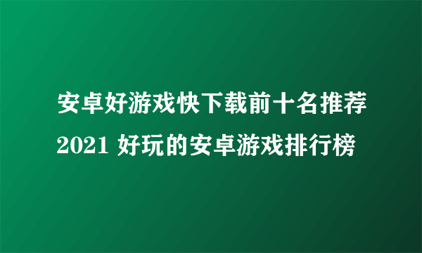 安卓好游戏快下载前十名推荐2021 好玩的安卓游戏排行榜