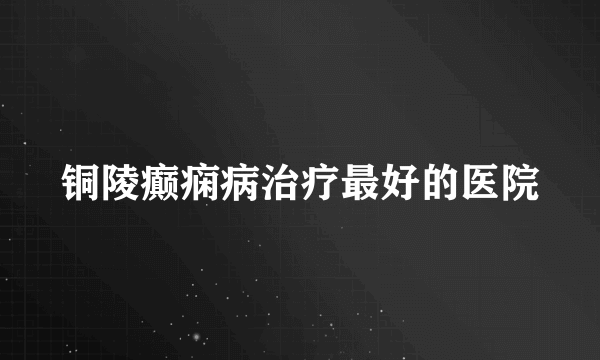 铜陵癫痫病治疗最好的医院