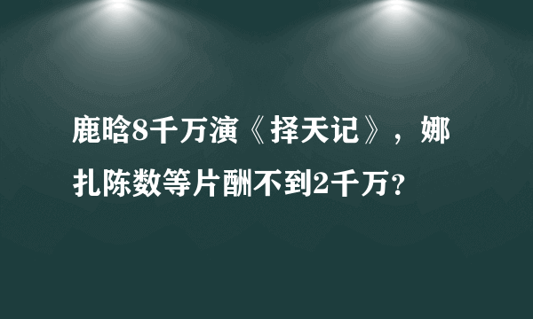 鹿晗8千万演《择天记》，娜扎陈数等片酬不到2千万？