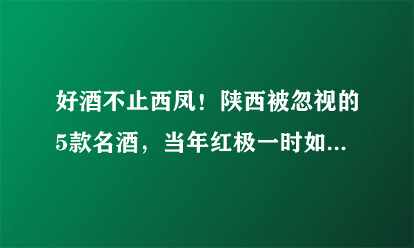 好酒不止西凤！陕西被忽视的5款名酒，当年红极一时如今却无人识