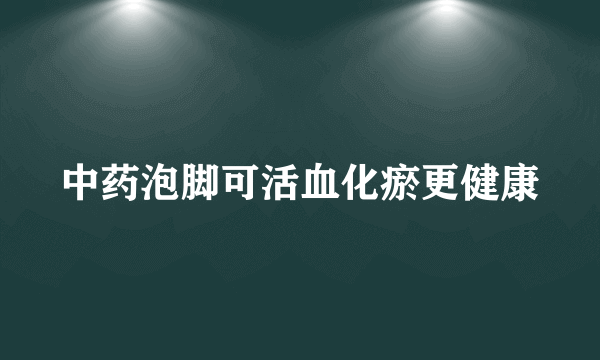 中药泡脚可活血化瘀更健康