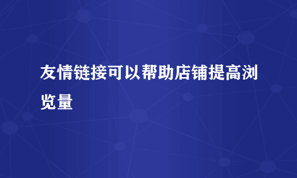 友情链接可以帮助店铺提高浏览量