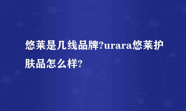 悠莱是几线品牌?urara悠莱护肤品怎么样?