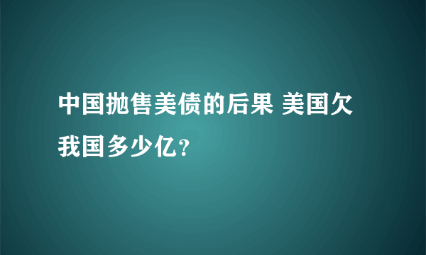 中国抛售美债的后果 美国欠我国多少亿？