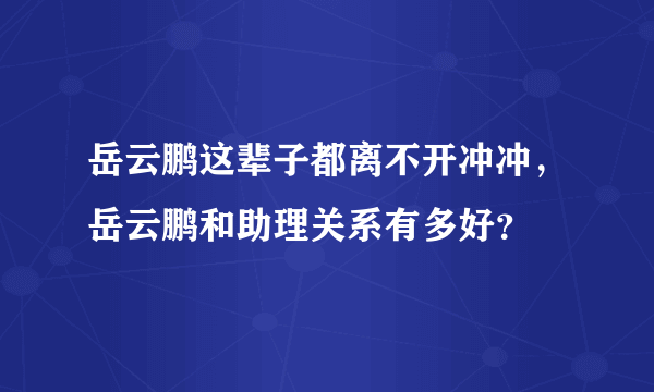 岳云鹏这辈子都离不开冲冲，岳云鹏和助理关系有多好？