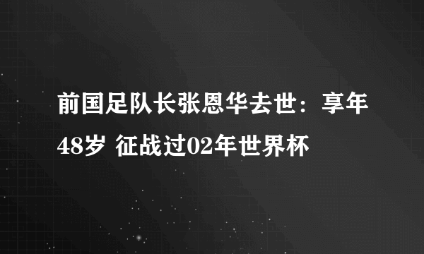 前国足队长张恩华去世：享年48岁 征战过02年世界杯