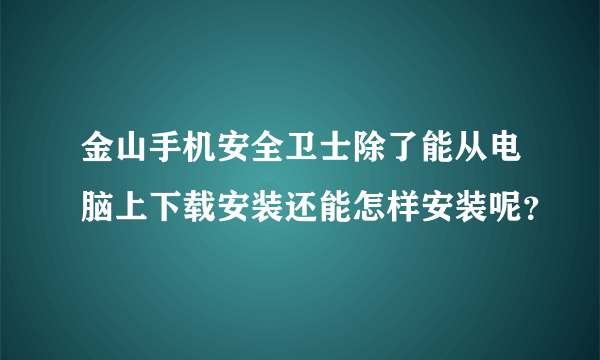 金山手机安全卫士除了能从电脑上下载安装还能怎样安装呢？