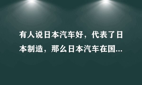 有人说日本汽车好，代表了日本制造，那么日本汽车在国际上处于什么水平？