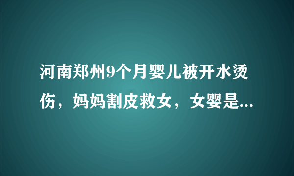 河南郑州9个月婴儿被开水烫伤，妈妈割皮救女，女婴是否能恢复如初？