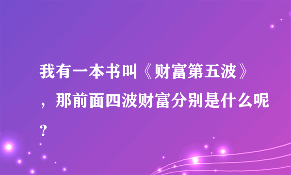 我有一本书叫《财富第五波》，那前面四波财富分别是什么呢？