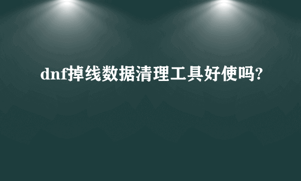 dnf掉线数据清理工具好使吗?