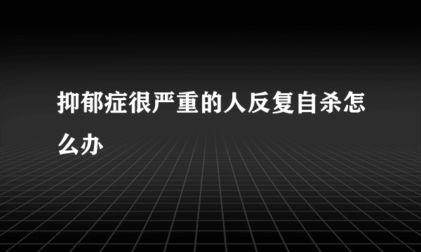 抑郁症很严重的人反复自杀怎么办