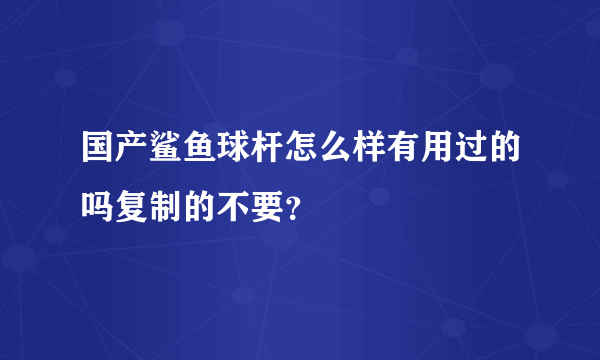 国产鲨鱼球杆怎么样有用过的吗复制的不要？