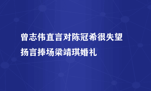 曾志伟直言对陈冠希很失望 扬言捧场梁靖琪婚礼