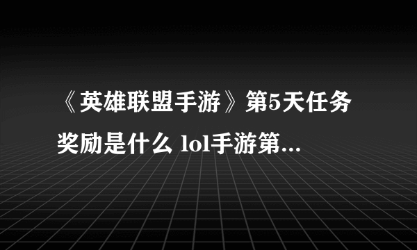 《英雄联盟手游》第5天任务奖励是什么 lol手游第五天任务完成攻略