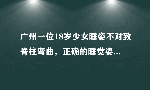 广州一位18岁少女睡姿不对致脊柱弯曲，正确的睡觉姿势是什么样的？