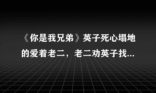 《你是我兄弟》英子死心塌地的爱着老二，老二劝英子找更好的人