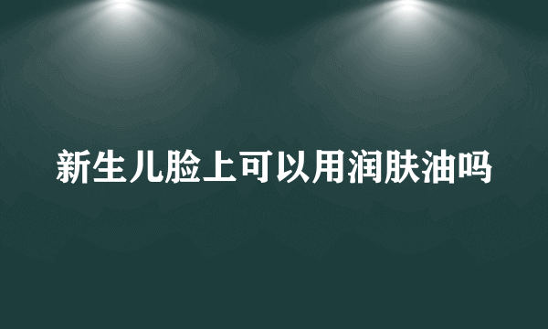 新生儿脸上可以用润肤油吗