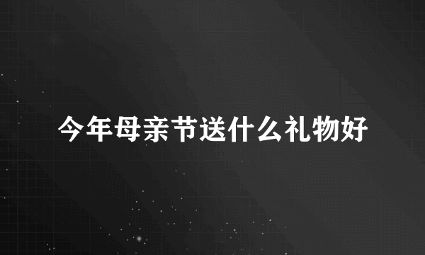 今年母亲节送什么礼物好