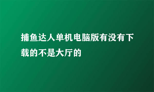 捕鱼达人单机电脑版有没有下载的不是大厅的