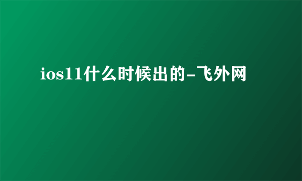 ios11什么时候出的-飞外网