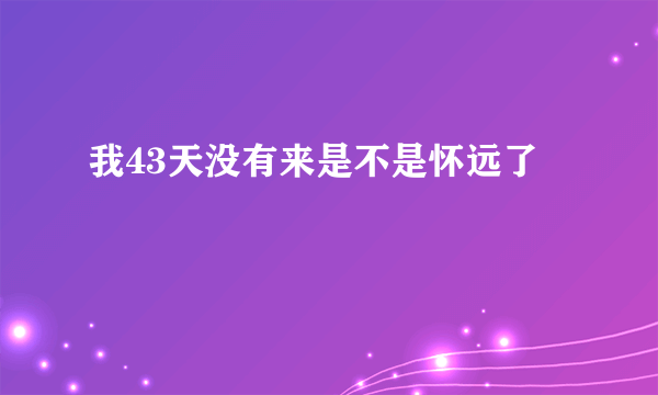 我43天没有来是不是怀远了