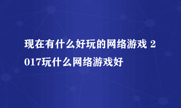 现在有什么好玩的网络游戏 2017玩什么网络游戏好