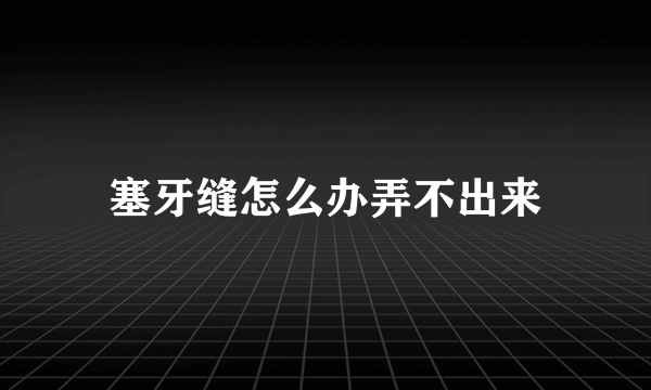 塞牙缝怎么办弄不出来