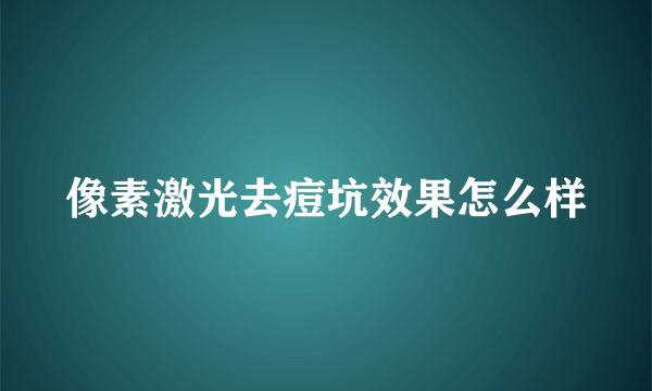 像素激光去痘坑效果怎么样