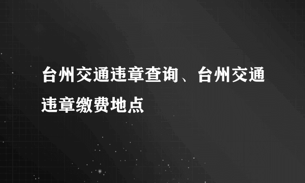 台州交通违章查询、台州交通违章缴费地点