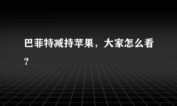 巴菲特减持苹果，大家怎么看？