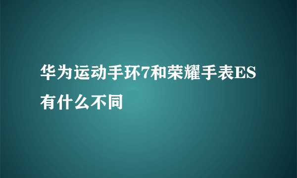 华为运动手环7和荣耀手表ES有什么不同