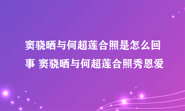 窦骁晒与何超莲合照是怎么回事 窦骁晒与何超莲合照秀恩爱