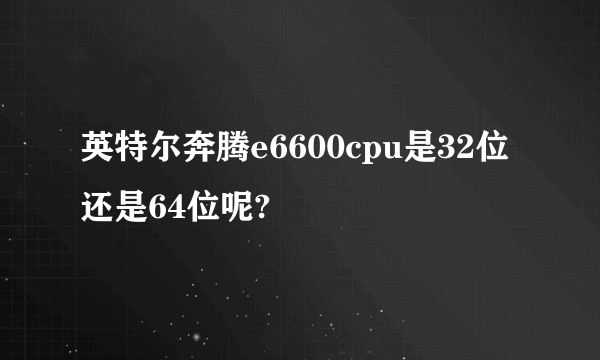 英特尔奔腾e6600cpu是32位还是64位呢?